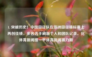 1. 突破历史！中国田径队在亚洲田径锦标赛上再创佳绩，多名选手刷新个人和团队记录。化体育新闻搜一下体育新闻赛力斯