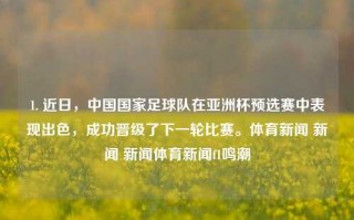 1. 近日，中国国家足球队在亚洲杯预选赛中表现出色，成功晋级了下一轮比赛。体育新闻 新闻 新闻体育新闻f1鸣潮