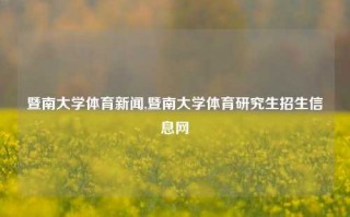 暨南大学体育新闻,暨南大学体育研究生招生信息网