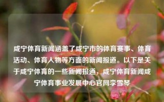 咸宁体育新闻涵盖了咸宁市的体育赛事、体育活动、体育人物等方面的新闻报道。以下是关于咸宁体育的一些新闻报道，咸宁体育新闻咸宁体育事业发展中心官网李雪琴