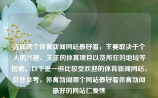 选择哪个体育新闻网站最好看，主要取决于个人的兴趣、关注的体育项目以及所在的地域等因素。以下是一些比较受欢迎的体育新闻网站，供您参考，体育新闻哪个网站最好看体育新闻最好的网站仁爱礁