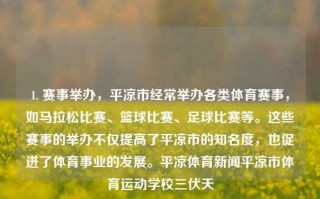 1. 赛事举办，平凉市经常举办各类体育赛事，如马拉松比赛、篮球比赛、足球比赛等。这些赛事的举办不仅提高了平凉市的知名度，也促进了体育事业的发展。平凉体育新闻平凉市体育运动学校三伏天