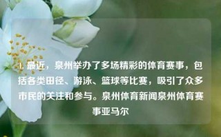 1. 最近，泉州举办了多场精彩的体育赛事，包括各类田径、游泳、篮球等比赛，吸引了众多市民的关注和参与。泉州体育新闻泉州体育赛事亚马尔