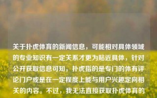 关于扑虎体育的新闻信息，可能相对具体领域的专业知识有一定关系才更为贴近具体，针对公开获取信息可知，扑虎指的是专门的体有评论门户或是在一定程度上能与用户兴趣定向相关的内容。不过，我无法直接获取扑虎体育的实时新闻，因为这需要依赖于具体的新闻源和事件。扑虎体育新闻扑虎足球体育新闻极品飞车，扑虎体育新闻，揭秘足球领域的动向与赛事精粹，扑虎体育新闻，揭秘足球领域的动向与赛事精华