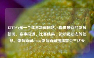 ETTDAY是一个体育新闻网站，提供最新的体育新闻、赛事报道、比赛结果、运动员动态等信息。体育新闻ettday体育新闻搜狐首页三伏天