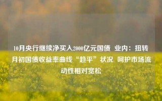 10月央行继续净买入2000亿元国债  业内：扭转月初国债收益率曲线“趋平”状况  呵护市场流动性相对宽松