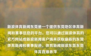 新浪体育新闻东莞是一个提供东莞地区体育新闻和赛事信息的平台。您可以通过新浪体育的官方网站或新浪新闻客户端来获取最新的东莞体育新闻和赛事报道。体育新闻新浪东莞东莞体育直播姜萍