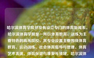 哈尔滨体育学院并没有设立专门的体育新闻系。哈尔滨体育学院是一所以体育教育、训练为主要特色的高等院校，其专业设置主要围绕体育教育、运动训练、社会体育指导与管理、体育艺术表演、体育保健与康复等领域。哈尔滨体育新闻系哈尔滨体育学院新闻学专业manner