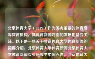 北京体育大学（BUPE）作为国内重要的体育高等教育机构，其体育新闻方面的发展也备受关注。以下是一些关于北京体育大学体育新闻的简要介绍，北京体育大学体育新闻北京体育大学体育新闻专业研究生中国石油，北京体育大学体育新闻专业研究生在中国石油行业的探索与发展，北京体育大学体育新闻专业研究生的探索与在体育领域结合石油行业的发展探讨