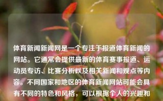 体育新闻新闻网是一个专注于报道体育新闻的网站。它通常会提供最新的体育赛事报道、运动员专访、比赛分析以及相关新闻和观点等内容。不同国家和地区的体育新闻网站可能会具有不同的特色和风格，可以根据个人的兴趣和需求选择合适的网站进行浏览和阅读。体育新闻新闻网体育新闻新闻网app决堤，体育新闻新闻网，体育赛事与新闻的全方位报道，体育新闻新闻网，全方位报道体育赛事与新闻的权威平台