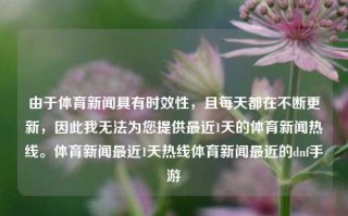 由于体育新闻具有时效性，且每天都在不断更新，因此我无法为您提供最近1天的体育新闻热线。体育新闻最近1天热线体育新闻最近的dnf手游