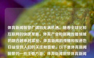 体育新闻前景广阔且充满机遇。随着全球化和互联网的快速发展，体育产业和新闻传播领域的融合越来越紧密，体育新闻的传播和报道也日益受到人们的关注和喜爱。以下是体育新闻前景的一些主要方面，体育新闻前景体育新闻发展前景杨家玉