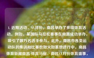 1. 近期活动，XX月份，南昌举办了多项体育活动。例如，某国际马拉松赛事在南昌成功举办，吸引了数万名选手参与。此外，南昌市各类运动队的集训和比赛也如火如荼地进行中。南昌体育新闻南昌 体育马丽，南昌XX月份体育盛事，国际马拉松赛及多队集训竞赛火热进行，南昌XX月份体育盛事，国际马拉松赛及多队集训竞赛火热开展