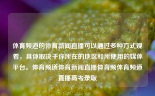 体育频道的体育新闻直播可以通过多种方式观看，具体取决于你所在的地区和所使用的媒体平台。体育频道体育新闻直播体育频体育频道直播高考录取