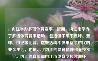 1. 内江举办多项体育赛事，近期，内江市举办了多场体育赛事活动，包括但不限于足球、篮球、田径等比赛。这些活动不仅丰富了市民的业余生活，也展示了内江的体育精神和竞技水平。内江体育新闻内江市体育学校欧洲杯