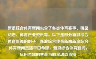 新浪综合体育新闻包含了各类体育赛事、明星动态、体育产业资讯等。以下是部分新浪综合体育新闻的例子，新浪综合体育新闻新浪综合体育新闻直播早田希娜，新浪综合体育新闻，早田希娜的赛事与明星动态直播，新浪综合体育新闻，早田希娜赛事与明星动态直播资讯全览