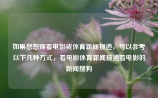 如果您想观看电影或体育新闻报道，可以参考以下几种方式，看电影体育新闻报道看电影的新闻搜狗