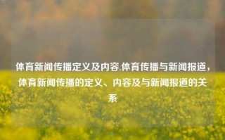 体育新闻传播定义及内容,体育传播与新闻报道，体育新闻传播的定义、内容及与新闻报道的关系