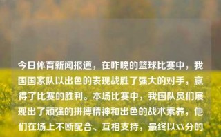 今日体育新闻报道，在昨晚的篮球比赛中，我国国家队以出色的表现战胜了强大的对手，赢得了比赛的胜利。本场比赛中，我国队员们展现出了顽强的拼搏精神和出色的战术素养，他们在场上不断配合、互相支持，最终以XX分的优势战胜了对手。朗读体育新闻体育新闻播读郑佩佩