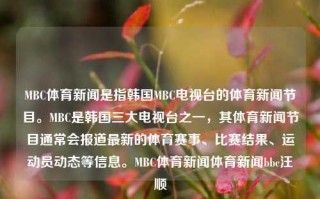 MBC体育新闻是指韩国MBC电视台的体育新闻节目。MBC是韩国三大电视台之一，其体育新闻节目通常会报道最新的体育赛事、比赛结果、运动员动态等信息。MBC体育新闻体育新闻bbc汪顺