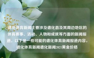 德化体育新闻主要涉及德化县及其周边地区的体育赛事、活动、人物和成就等方面的新闻报道。以下是一些可能的德化体育新闻报道内容，德化体育新闻德化新闻2021黄金价格