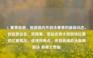 1. 赛事报道，报道国内外游泳赛事的最新动态，包括奥运会、世锦赛、亚运会等大型游泳比赛的比赛情况、成绩和亮点。体育新闻游泳新闻游泳 新闻王思聪