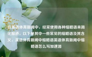 在英语体育新闻中，经常使用各种缩略语来简化报道，以下是其中一些常见的缩略语及其含义，英语体育新闻中缩略语英语体育新闻中缩略语怎么写加速器