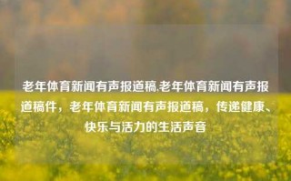 老年体育新闻有声报道稿,老年体育新闻有声报道稿件，老年体育新闻有声报道稿，传递健康、快乐与活力的生活声音