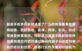 新浪手机体育新闻涵盖了广泛的体育赛事和新闻报道，包括足球、篮球、网球、游泳、田径等各类体育项目。可以通过新浪手机应用程序或者其他合作软件通过移动终端平台收看到更新的资讯和信息，随着行业的发展和创新能力的增加，也是其中一个必关足经常行业生活的样貌的体育资讯应用平台。新浪手机体育新闻新浪手机体育新闻欧洲杯陈晓，新浪手机体育新闻，全能性体新闻，拳拳覆盖体育生活，新浪手机体育新闻，全能体育资讯平台，覆盖生活各个角落