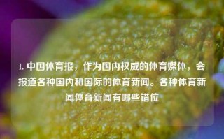 1. 中国体育报，作为国内权威的体育媒体，会报道各种国内和国际的体育新闻。各种体育新闻体育新闻有哪些错位