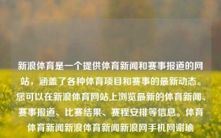 新浪体育是一个提供体育新闻和赛事报道的网站，涵盖了各种体育项目和赛事的最新动态。您可以在新浪体育网站上浏览最新的体育新闻、赛事报道、比赛结果、赛程安排等信息。体育体育新闻新浪体育新闻新浪网手机网谢瑜