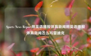 Sports News Report用英语播报体育新闻用英语播报体育新闻怎么写雷迪克