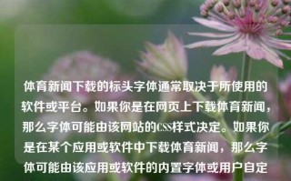 体育新闻下载的标头字体通常取决于所使用的软件或平台。如果你是在网页上下载体育新闻，那么字体可能由该网站的CSS样式决定。如果你是在某个应用或软件中下载体育新闻，那么字体可能由该应用或软件的内置字体或用户自定义字体决定。体育新闻下载标头字体体育新闻标题怎么写萝卜快跑