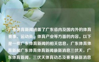 广东体育新闻涵盖了广东省内及国内外的体育赛事、运动员、体育产业等方面的内容。以下是一些广东体育新闻的相关信息，广东体育体育新闻广东体育体育新闻最新消息三伏天，广东体育新闻，三伏天体育动态及赛事最新消息，广东三伏天体育新闻及动态快讯