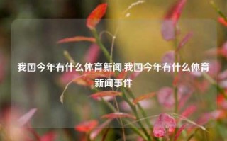 我国今年有什么体育新闻,我国今年有什么体育新闻事件