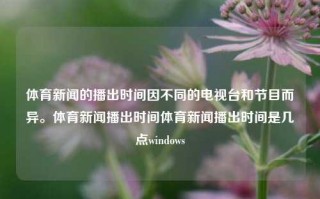 体育新闻的播出时间因不同的电视台和节目而异。体育新闻播出时间体育新闻播出时间是几点windows