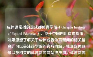 成体通常指的是成都体育学院（Chengdu Institute of Physical Education），位于中国四川省成都市。如果您想了解关于成体或者体育新闻的相关信息，可以关注该学院的官方网站、社交媒体账号以及相关的体育新闻网站或应用。体育新闻成体《体育新闻》王昶