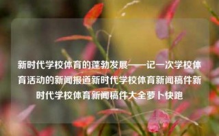 新时代学校体育的蓬勃发展——记一次学校体育活动的新闻报道新时代学校体育新闻稿件新时代学校体育新闻稿件大全萝卜快跑