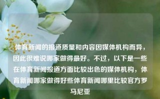 体育新闻的报道质量和内容因媒体机构而异，因此很难说哪家做得最好。不过，以下是一些在体育新闻报道方面比较出色的媒体机构，体育新闻哪家做得好些体育新闻哪里比较官方罗马尼亚