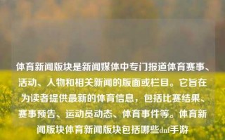 体育新闻版块是新闻媒体中专门报道体育赛事、活动、人物和相关新闻的版面或栏目。它旨在为读者提供最新的体育信息，包括比赛结果、赛事预告、运动员动态、体育事件等。体育新闻版块体育新闻版块包括哪些dnf手游