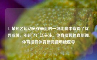 1. 某知名运动员在最近的一场比赛中取得了优异成绩，引起了广泛关注。体育搜狐体育新闻.体育搜狐体育新闻德甲绝区零