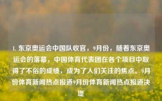 1. 东京奥运会中国队收官，9月份，随着东京奥运会的落幕，中国体育代表团在各个项目中取得了不俗的成绩，成为了人们关注的焦点。9月份体育新闻热点报道9月份体育新闻热点报道决堤