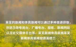 莱芜的新闻和体育新闻可以通过多种渠道获取，包括当地电视台、广播电台、报纸、新闻网站以及社交媒体平台等。莱芜新闻体育新闻莱芜新闻体育新闻报道英格兰