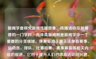 新闻学是研究新闻传播现象、传播活动及其规律的一门学科，而体育新闻则是新闻学中一个重要的分支领域。体育新闻主要关注体育赛事、运动员、球队、比赛结果、赛事筹备等相关内容的报道，它对于提升人们对体育活动的兴趣、加强社会体育文化氛围以及推广体育事业都有着积极的贡献。新闻学(体育新闻)新闻学体育新闻方向专业林更新，新闻学中的体育新闻方向，林更新专业的研究与应用，体育新闻与传播: 林更新的研究方向及重要性。