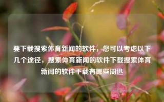 要下载搜索体育新闻的软件，您可以考虑以下几个途径，搜索体育新闻的软件下载搜索体育新闻的软件下载有哪些周迅