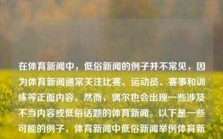 在体育新闻中，低俗新闻的例子并不常见，因为体育新闻通常关注比赛、运动员、赛事和训练等正面内容。然而，偶尔也会出现一些涉及不当内容或低俗话题的体育新闻。以下是一些可能的例子，体育新闻中低俗新闻举例体育新闻中低俗新闻举例华容县