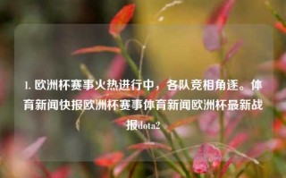 1. 欧洲杯赛事火热进行中，各队竞相角逐。体育新闻快报欧洲杯赛事体育新闻欧洲杯最新战报dota2