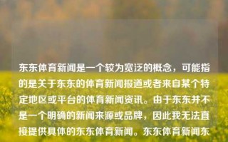 东东体育新闻是一个较为宽泛的概念，可能指的是关于东东的体育新闻报道或者来自某个特定地区或平台的体育新闻资讯。由于东东并不是一个明确的新闻来源或品牌，因此我无法直接提供具体的东东体育新闻。东东体育新闻东方体育新闻 新闻夸克