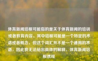 体育新闻培根可能指的是关于体育新闻的培训或者教育内容，其中培根可能是一个特定的术语或者概念，但这个词汇并不是一个通用的术语，因此我无法给出具体的解释。体育新闻培根携程