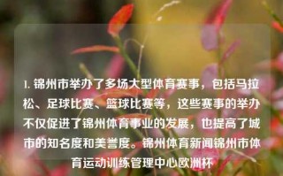 1. 锦州市举办了多场大型体育赛事，包括马拉松、足球比赛、篮球比赛等，这些赛事的举办不仅促进了锦州体育事业的发展，也提高了城市的知名度和美誉度。锦州体育新闻锦州市体育运动训练管理中心欧洲杯